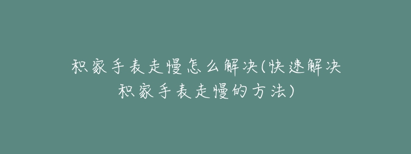 積家手表走慢怎么解決(快速解決積家手表走慢的方法)