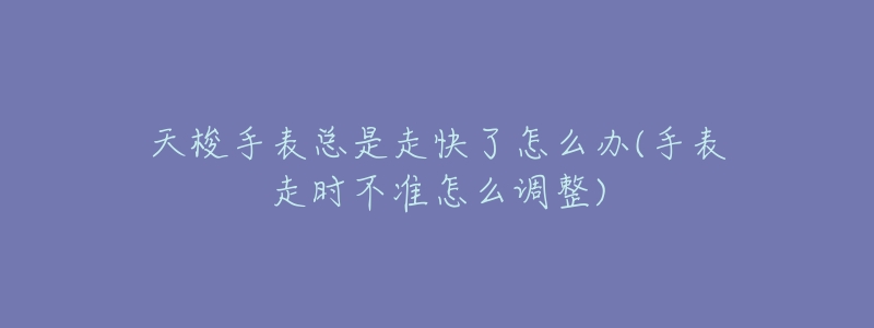 天梭手表總是走快了怎么辦(手表走時(shí)不準(zhǔn)怎么調(diào)整)