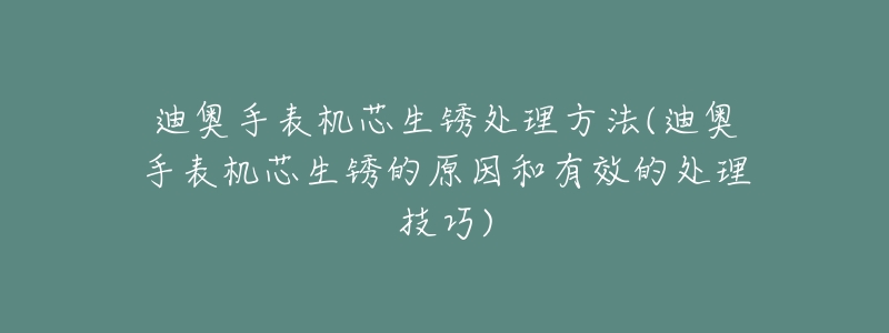 迪奧手表機(jī)芯生銹處理方法(迪奧手表機(jī)芯生銹的原因和有效的處理技巧)