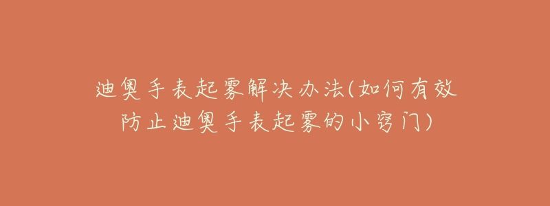 迪奧手表起霧解決辦法(如何有效防止迪奧手表起霧的小竅門)