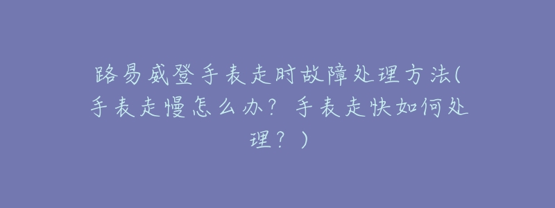 路易威登手表走時(shí)故障處理方法(手表走慢怎么辦？手表走快如何處理？)