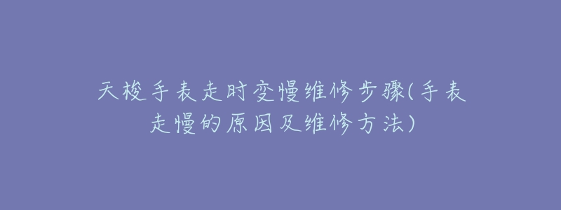 天梭手表走時(shí)變慢維修步驟(手表走慢的原因及維修方法)