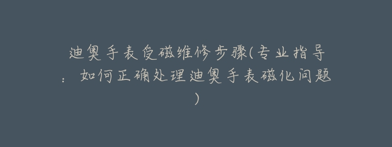 迪奧手表受磁維修步驟(專(zhuān)業(yè)指導(dǎo)：如何正確處理迪奧手表磁化問(wèn)題)