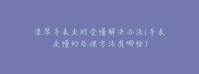 浪琴手表走時(shí)變慢解決辦法(手表走慢的處理方法有哪些)