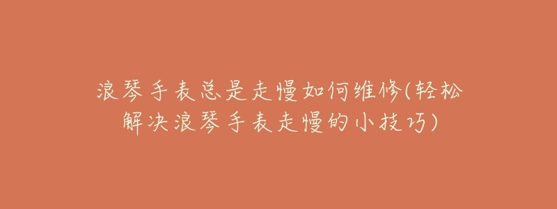 浪琴手表總是走慢如何維修(輕松解決浪琴手表走慢的小技巧)