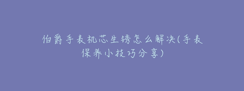 伯爵手表機(jī)芯生銹怎么解決(手表保養(yǎng)小技巧分享)