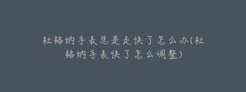 杜格納手表總是走快了怎么辦(杜格納手表快了怎么調(diào)整)