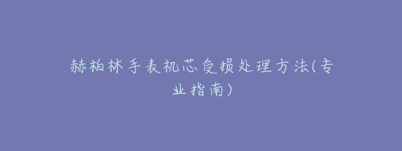 赫柏林手表機(jī)芯受損處理方法(專業(yè)指南)