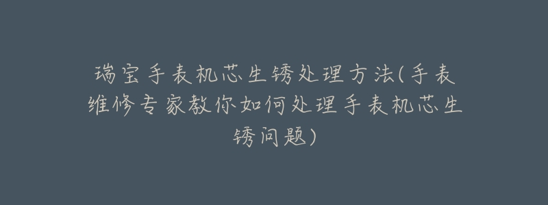 瑞寶手表機芯生銹處理方法(手表維修專家教你如何處理手表機芯生銹問題)