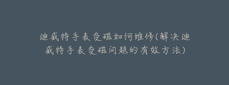 迪威特手表受磁如何維修(解決迪威特手表受磁問題的有效方法)