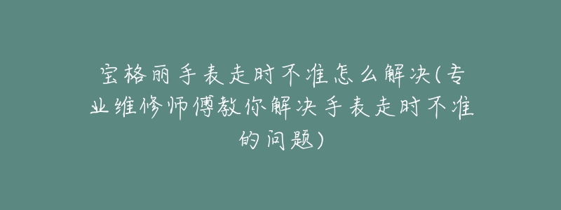 寶格麗手表走時不準怎么解決(專業(yè)維修師傅教你解決手表走時不準的問題)