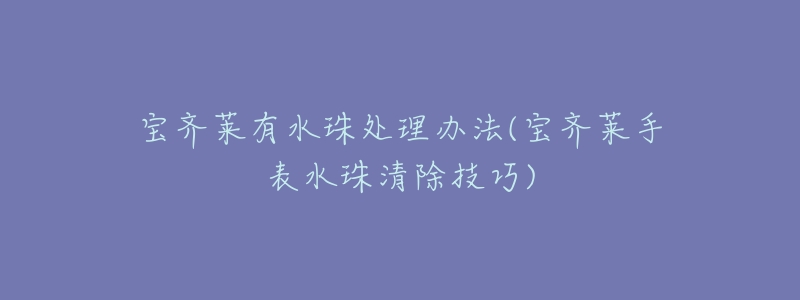 寶齊萊有水珠處理辦法(寶齊萊手表水珠清除技巧)