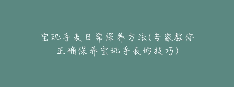 寶璣手表日常保養(yǎng)方法(專(zhuān)家教你正確保養(yǎng)寶璣手表的技巧)