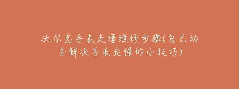 沃爾克手表走慢維修步驟(自己動手解決手表走慢的小技巧)