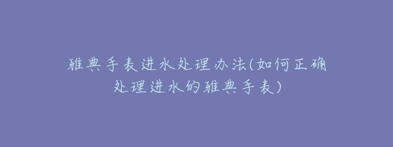 雅典手表進(jìn)水處理辦法(如何正確處理進(jìn)水的雅典手表)