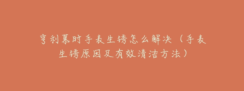 亨利慕時手表生銹怎么解決（手表生銹原因及有效清潔方法）