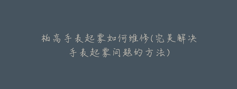 柏高手表起霧如何維修(完美解決手表起霧問題的方法)