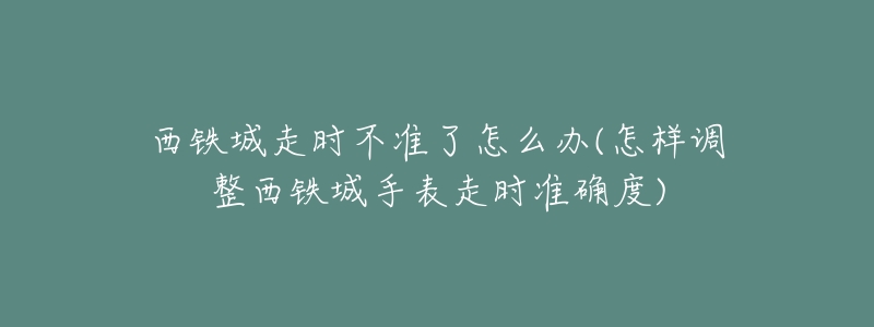 西鐵城走時(shí)不準(zhǔn)了怎么辦(怎樣調(diào)整西鐵城手表走時(shí)準(zhǔn)確度)