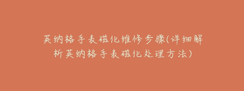 英納格手表磁化維修步驟(詳細解析英納格手表磁化處理方法)