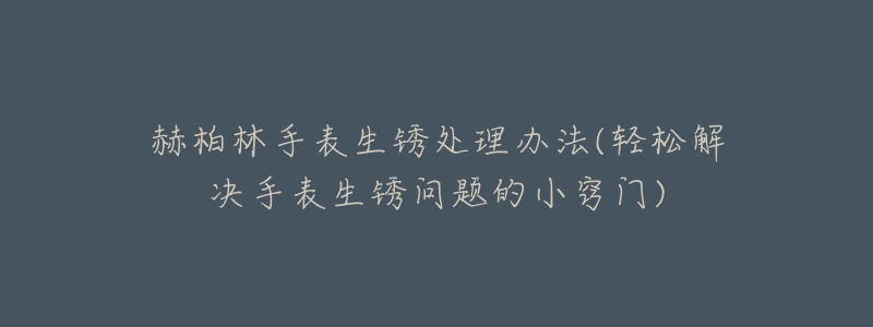 赫柏林手表生銹處理辦法(輕松解決手表生銹問(wèn)題的小竅門(mén))