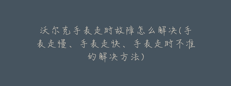 沃爾克手表走時(shí)故障怎么解決(手表走慢、手表走快、手表走時(shí)不準(zhǔn)的解決方法)