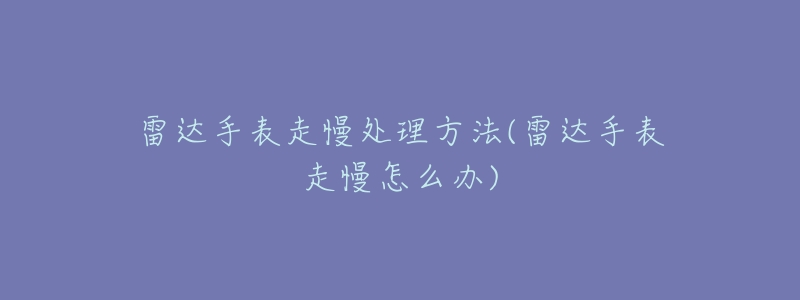 雷達(dá)手表走慢處理方法(雷達(dá)手表走慢怎么辦)