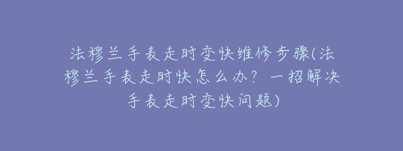 法穆蘭手表走時變快維修步驟(法穆蘭手表走時快怎么辦？一招解決手表走時變快問題)