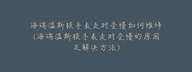 海瑞溫斯頓手表走時變慢如何維修(海瑞溫斯頓手表走時變慢的原因及解決方法)