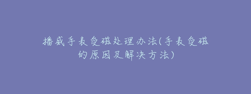 播威手表受磁處理辦法(手表受磁的原因及解決方法)