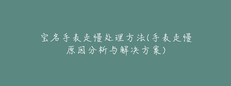 寶名手表走慢處理方法(手表走慢原因分析與解決方案)