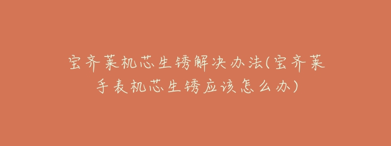 寶齊萊機(jī)芯生銹解決辦法(寶齊萊手表機(jī)芯生銹應(yīng)該怎么辦)