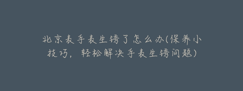 北京表手表生銹了怎么辦(保養(yǎng)小技巧，輕松解決手表生銹問(wèn)題)