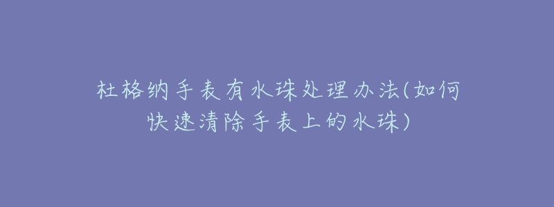 杜格納手表有水珠處理辦法(如何快速清除手表上的水珠)