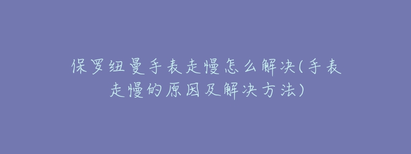 保羅紐曼手表走慢怎么解決(手表走慢的原因及解決方法)