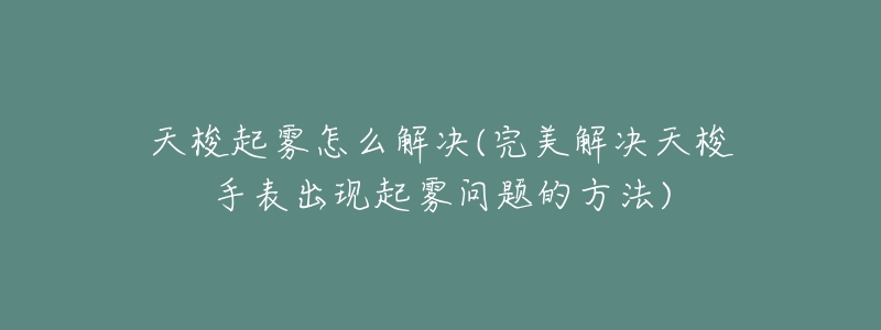 天梭起霧怎么解決(完美解決天梭手表出現(xiàn)起霧問題的方法)