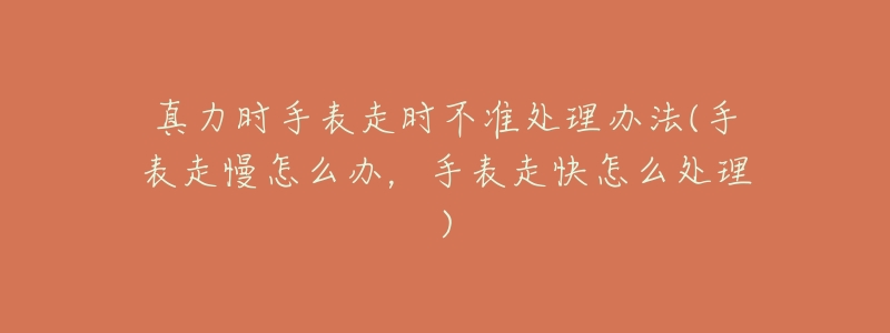 真力時(shí)手表走時(shí)不準(zhǔn)處理辦法(手表走慢怎么辦，手表走快怎么處理)