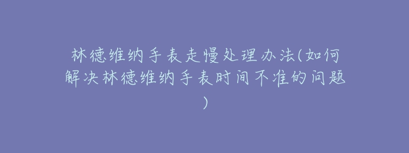 林德維納手表走慢處理辦法(如何解決林德維納手表時間不準的問題)