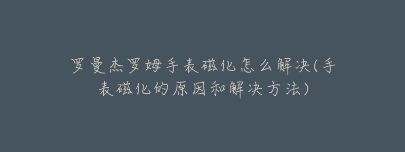 羅曼杰羅姆手表磁化怎么解決(手表磁化的原因和解決方法)