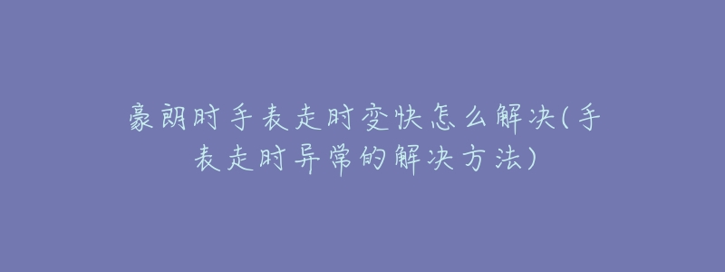 豪朗時(shí)手表走時(shí)變快怎么解決(手表走時(shí)異常的解決方法)