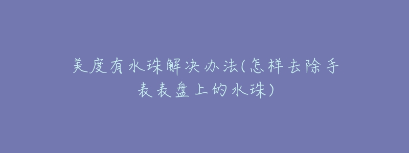 美度有水珠解決辦法(怎樣去除手表表盤上的水珠)