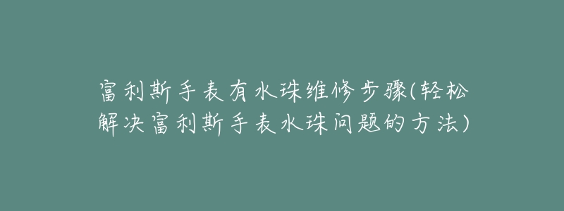 富利斯手表有水珠維修步驟(輕松解決富利斯手表水珠問題的方法)