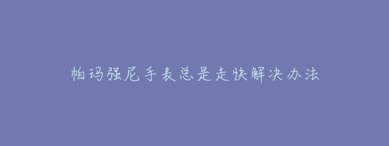 帕瑪強(qiáng)尼手表總是走快解決辦法