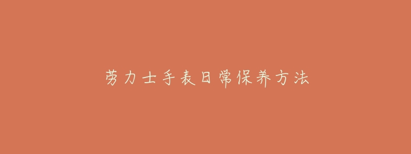 勞力士手表日常保養(yǎng)方法