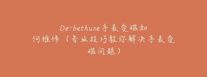 De-bethune手表受磁如何維修（專業(yè)技巧教你解決手表受磁問題）