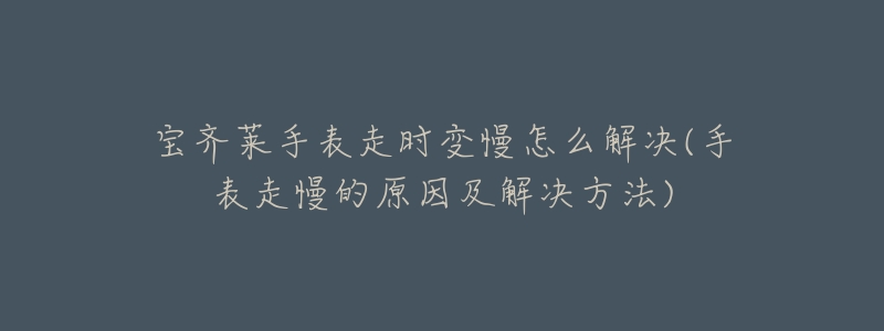 寶齊萊手表走時(shí)變慢怎么解決(手表走慢的原因及解決方法)