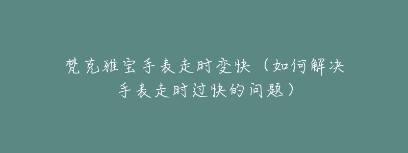 梵克雅寶手表走時(shí)變快（如何解決手表走時(shí)過快的問題）