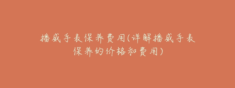 播威手表保養(yǎng)費(fèi)用(詳解播威手表保養(yǎng)的價(jià)格和費(fèi)用)