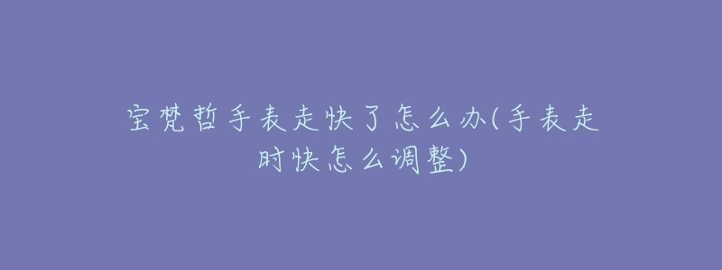 寶梵哲手表走快了怎么辦(手表走時(shí)快怎么調(diào)整)