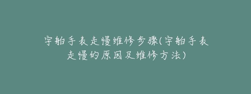 宇舶手表走慢維修步驟(宇舶手表走慢的原因及維修方法)