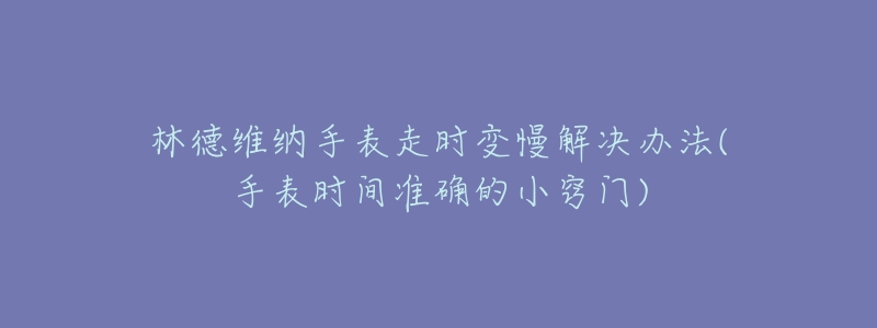 林德維納手表走時(shí)變慢解決辦法(手表時(shí)間準(zhǔn)確的小竅門)